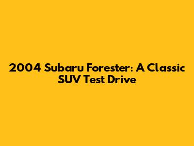 2004 Subaru Forester: A Classic SUV Test Drive
