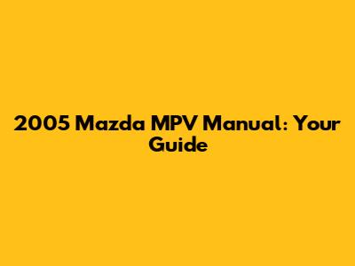 2005 Mazda MPV Manual: Your Guide