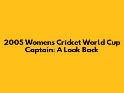 2005 Women's Cricket World Cup Captain: A Look Back