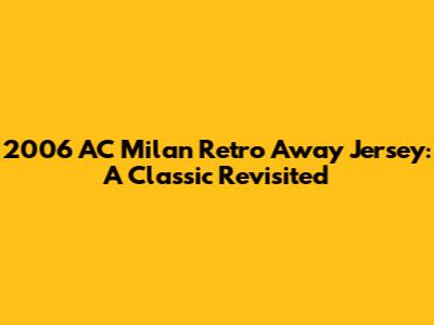 2006 AC Milan Retro Away Jersey: A Classic Revisited