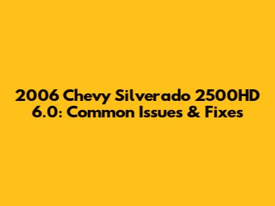 2006 Chevy Silverado 2500HD 6.0: Common Issues & Fixes