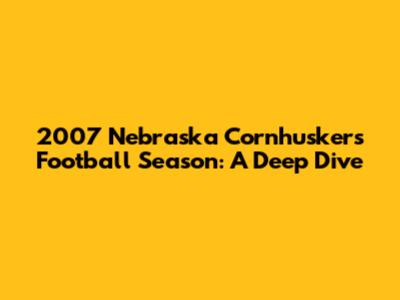 2007 Nebraska Cornhuskers Football Season: A Deep Dive