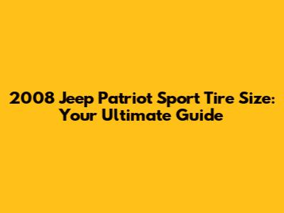 2008 Jeep Patriot Sport Tire Size: Your Ultimate Guide