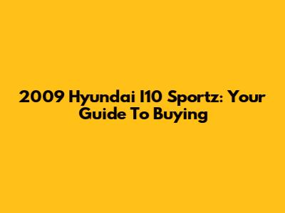 2009 Hyundai I10 Sportz: Your Guide To Buying