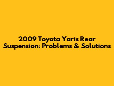 2009 Toyota Yaris Rear Suspension: Problems & Solutions