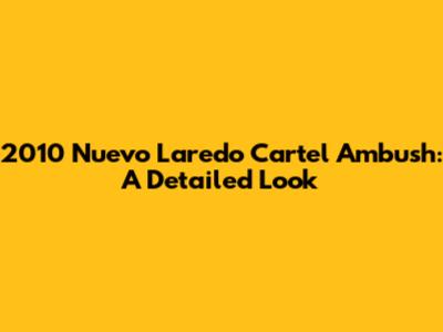 2010 Nuevo Laredo Cartel Ambush: A Detailed Look