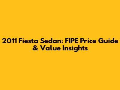 2011 Fiesta Sedan: FIPE Price Guide & Value Insights