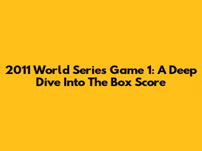 2011 World Series Game 1: A Deep Dive Into The Box Score