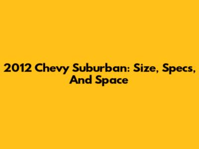 2012 Chevy Suburban: Size, Specs, And Space
