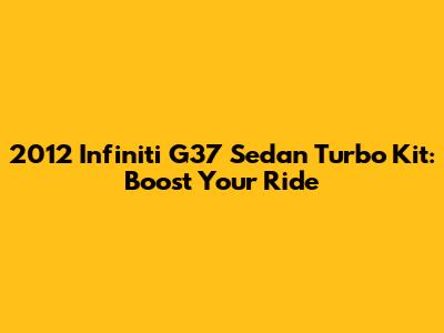 2012 Infiniti G37 Sedan Turbo Kit: Boost Your Ride