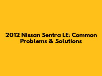 2012 Nissan Sentra LE: Common Problems & Solutions