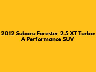 2012 Subaru Forester 2.5 XT Turbo: A Performance SUV