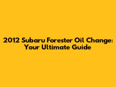2012 Subaru Forester Oil Change: Your Ultimate Guide