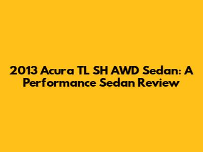 2013 Acura TL SH AWD Sedan: A Performance Sedan Review