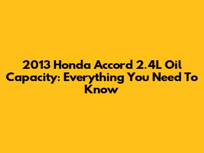 2013 Honda Accord 2.4L Oil Capacity: Everything You Need To Know