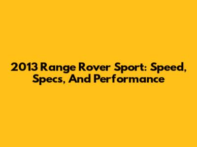 2013 Range Rover Sport: Speed, Specs, And Performance