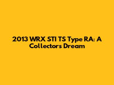 2013 WRX STI TS Type RA: A Collector's Dream