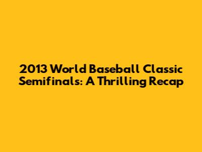 2013 World Baseball Classic Semifinals: A Thrilling Recap