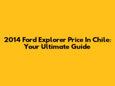 2014 Ford Explorer Price In Chile: Your Ultimate Guide