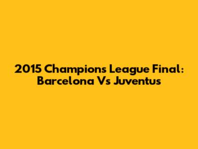 2015 Champions League Final: Barcelona Vs Juventus
