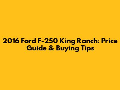 2016 Ford F-250 King Ranch: Price Guide & Buying Tips