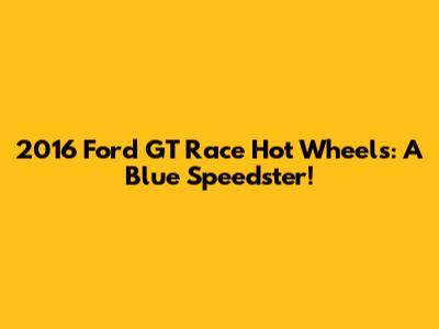 2016 Ford GT Race Hot Wheels: A Blue Speedster!