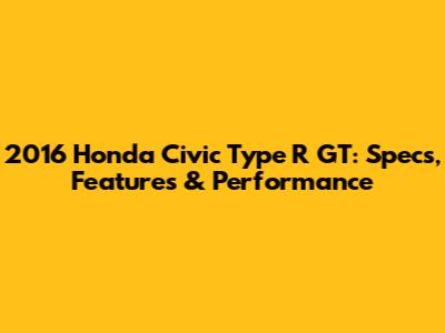2016 Honda Civic Type R GT: Specs, Features & Performance