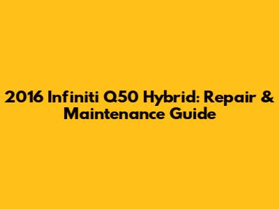 2016 Infiniti Q50 Hybrid: Repair & Maintenance Guide