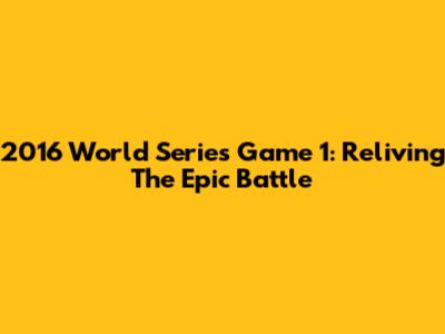 2016 World Series Game 1: Reliving The Epic Battle