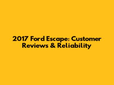 2017 Ford Escape: Customer Reviews & Reliability