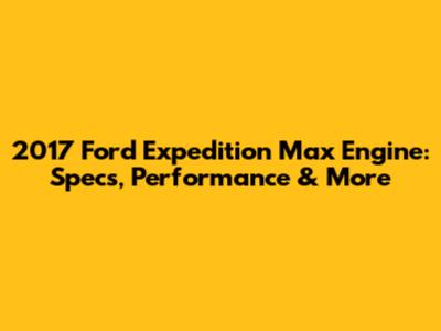 2017 Ford Expedition Max Engine: Specs, Performance & More