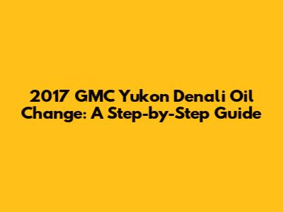 2017 GMC Yukon Denali Oil Change: A Step-by-Step Guide