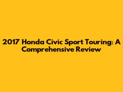 2017 Honda Civic Sport Touring: A Comprehensive Review