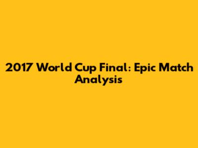 2017 World Cup Final: Epic Match Analysis