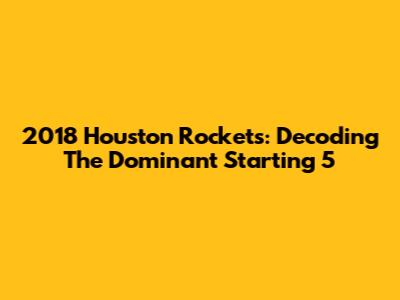 2018 Houston Rockets: Decoding The Dominant Starting 5