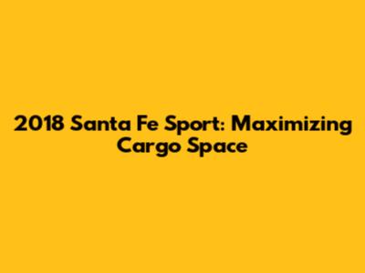 2018 Santa Fe Sport: Maximizing Cargo Space