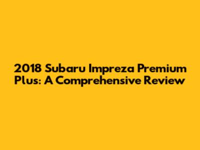 2018 Subaru Impreza Premium Plus: A Comprehensive Review