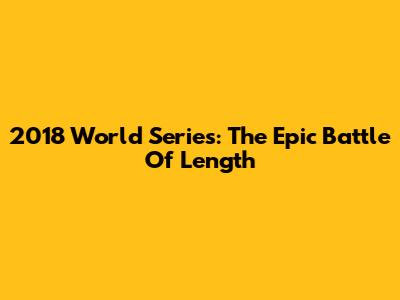 2018 World Series: The Epic Battle Of Length