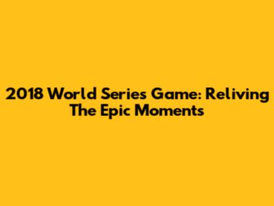 2018 World Series Game: Reliving The Epic Moments