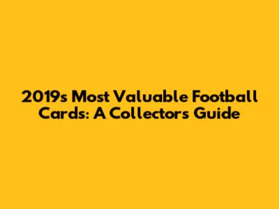 2019's Most Valuable Football Cards: A Collector's Guide