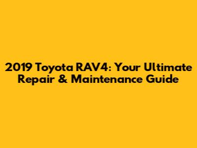 2019 Toyota RAV4: Your Ultimate Repair & Maintenance Guide