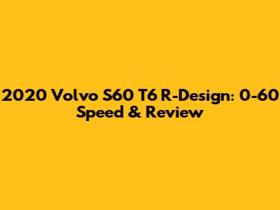 2020 Volvo S60 T6 R-Design: 0-60 Speed & Review
