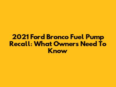 2021 Ford Bronco Fuel Pump Recall: What Owners Need To Know
