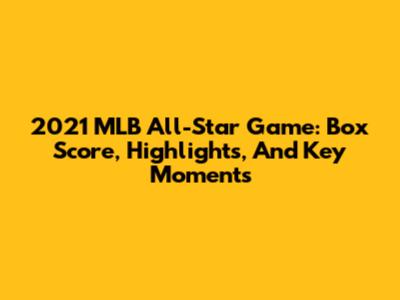 2021 MLB All-Star Game: Box Score, Highlights, And Key Moments