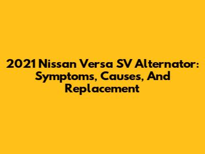 2021 Nissan Versa SV Alternator: Symptoms, Causes, And Replacement