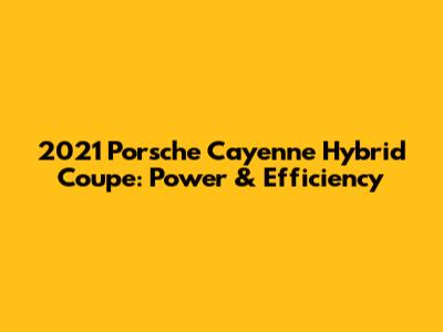 2021 Porsche Cayenne Hybrid Coupe: Power & Efficiency