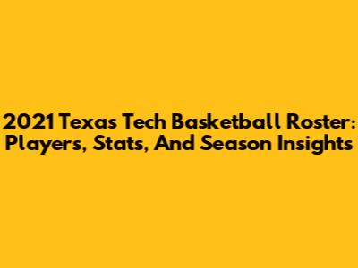 2021 Texas Tech Basketball Roster: Players, Stats, And Season Insights