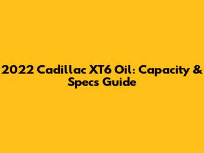 2022 Cadillac XT6 Oil: Capacity & Specs Guide