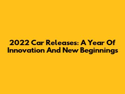 2022 Car Releases: A Year Of Innovation And New Beginnings