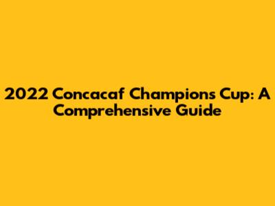 2022 Concacaf Champions Cup: A Comprehensive Guide